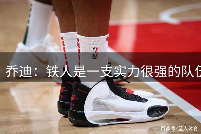 乔迪：铁人是一支实力很强的队伍，我们必须全力以赴